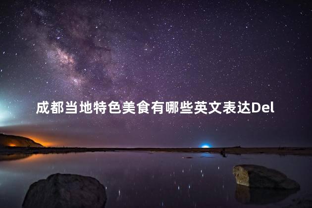 成都当地特色美食有哪些英文表达Delicious Local Signature Dishes in Chengdu